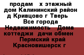 продам 2-х этажный дом,Калининский район,д.Кривцово(г.Тверь) - Все города Недвижимость » Дома, коттеджи, дачи обмен   . Пермский край,Красновишерск г.